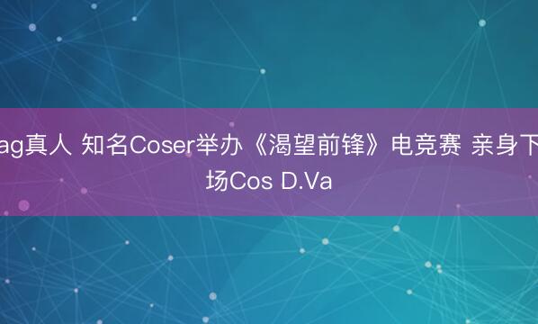 ag真人 知名Coser举办《渴望前锋》电竞赛 亲身下场Cos D.Va