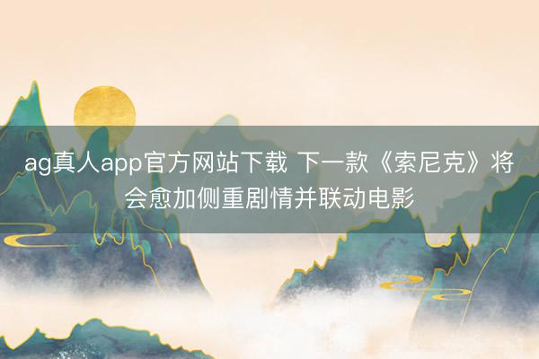 ag真人app官方网站下载 下一款《索尼克》将会愈加侧重剧情并联动电影