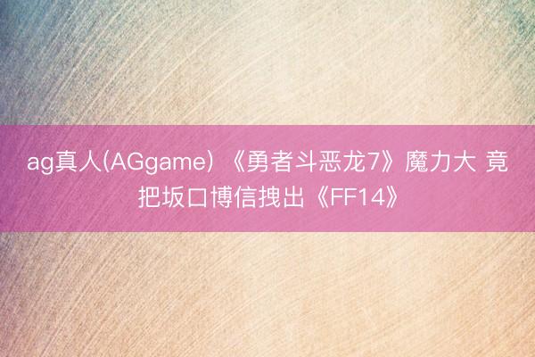 ag真人(AGgame) 《勇者斗恶龙7》魔力大 竟把坂口博信拽出《FF14》