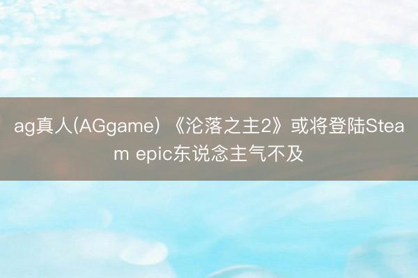 ag真人(AGgame) 《沦落之主2》或将登陆Steam epic东说念主气不及