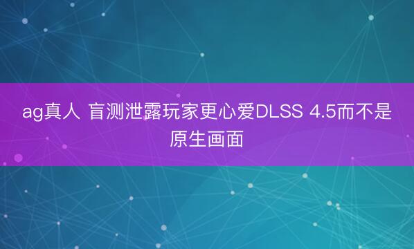 ag真人 盲测泄露玩家更心爱DLSS 4.5而不是原生画面