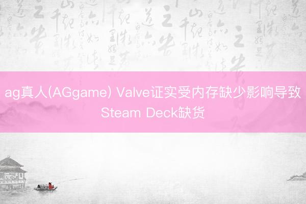ag真人(AGgame) Valve证实受内存缺少影响导致Steam Deck缺货