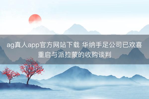 ag真人app官方网站下载 华纳手足公司已欢喜重启与派拉蒙的收购谈判