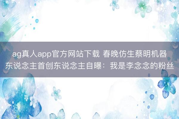 ag真人app官方网站下载 春晚仿生蔡明机器东说念主首创东说念主自曝：我是李念念的粉丝