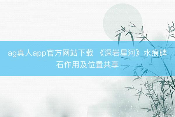 ag真人app官方网站下载 《深岩星河》水痕碑石作用及位置共享