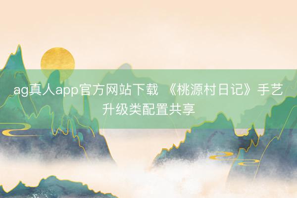 ag真人app官方网站下载 《桃源村日记》手艺升级类配置共享