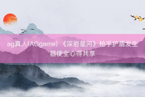 ag真人(AGgame) 《深岩星河》枪手护盾发生器使全心得共享