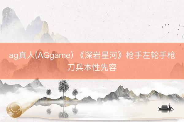 ag真人(AGgame) 《深岩星河》枪手左轮手枪刀兵本性先容