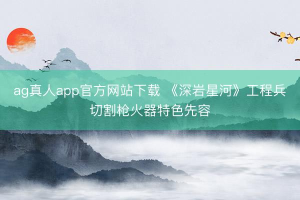 ag真人app官方网站下载 《深岩星河》工程兵切割枪火器特色先容