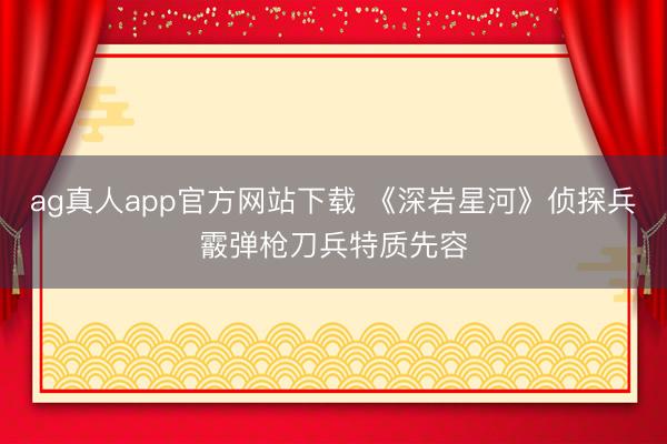 ag真人app官方网站下载 《深岩星河》侦探兵霰弹枪刀兵特质先容