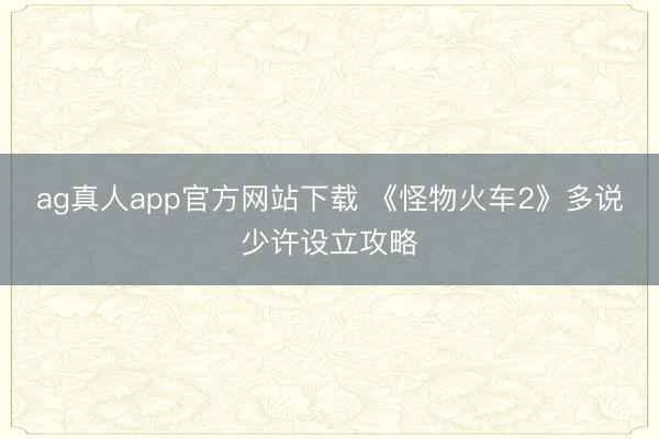 ag真人app官方网站下载 《怪物火车2》多说少许设立攻略