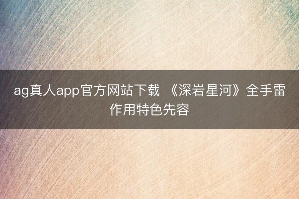 ag真人app官方网站下载 《深岩星河》全手雷作用特色先容