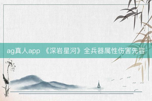 ag真人app 《深岩星河》全兵器属性伤害先容