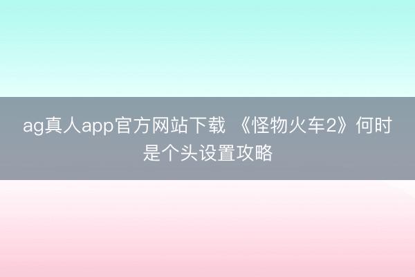 ag真人app官方网站下载 《怪物火车2》何时是个头设置攻略