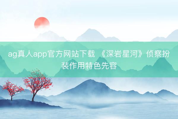 ag真人app官方网站下载 《深岩星河》侦察扮装作用特色先容