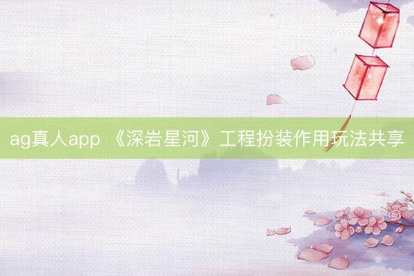 ag真人app 《深岩星河》工程扮装作用玩法共享