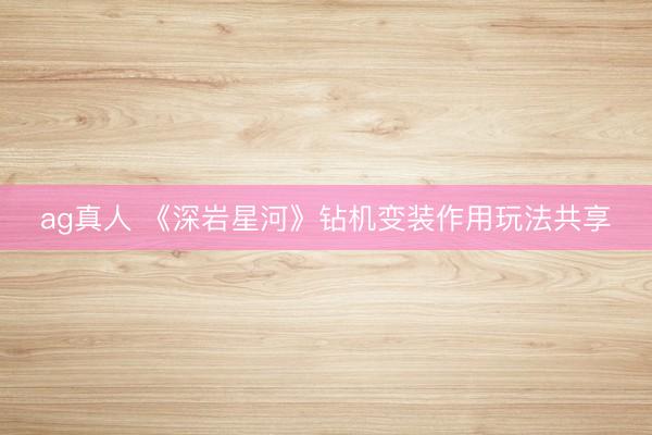 ag真人 《深岩星河》钻机变装作用玩法共享