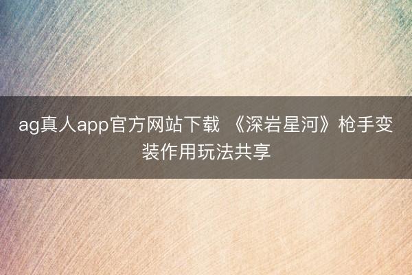ag真人app官方网站下载 《深岩星河》枪手变装作用玩法共享