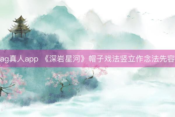 ag真人app 《深岩星河》帽子戏法竖立作念法先容