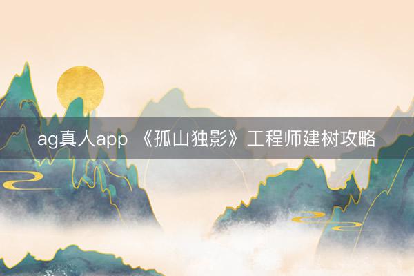 ag真人app 《孤山独影》工程师建树攻略