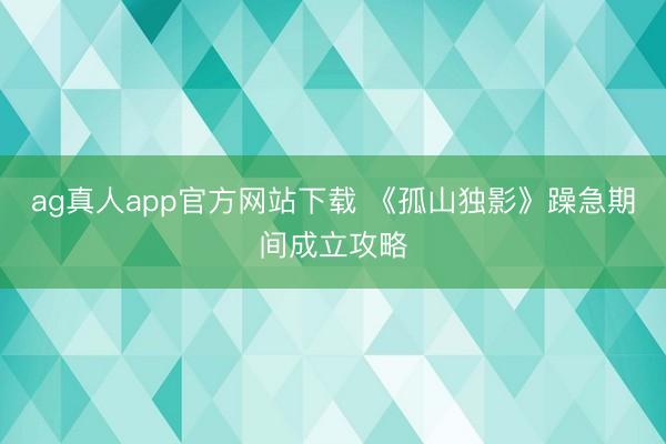 ag真人app官方网站下载 《孤山独影》躁急期间成立攻略