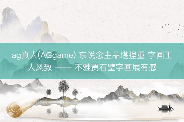 ag真人(AGgame) 东说念主品堪捏重 字画王人风致 —— 不雅贾石璧字画展有感