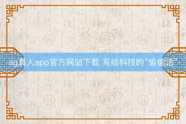 ag真人app官方网站下载 写给科技的“偷偷话”