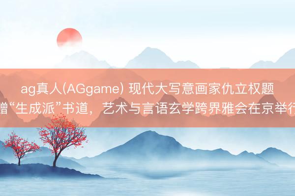 ag真人(AGgame) 现代大写意画家仇立权题赠“生成派”书道，艺术与言语玄学跨界雅会在京举行