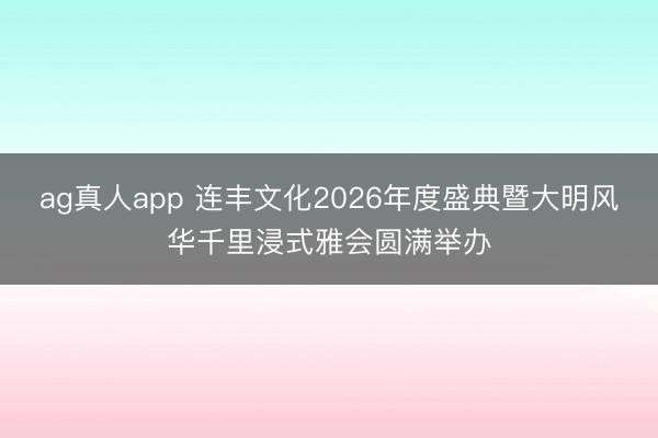 ag真人app 连丰文化2026年度盛典暨大明风华千里浸式雅会圆满举办