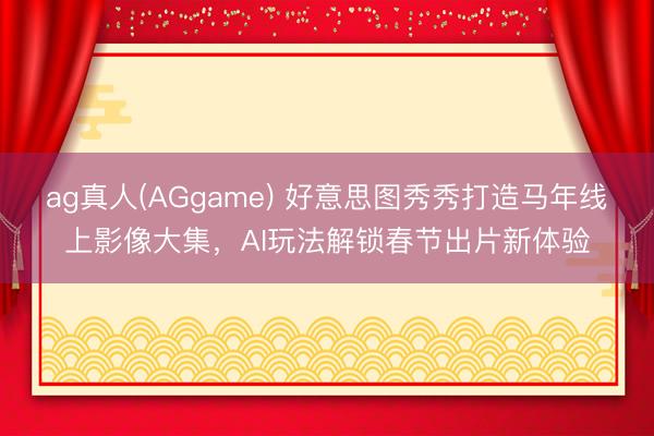 ag真人(AGgame) 好意思图秀秀打造马年线上影像大集，AI玩法解锁春节出片新体验