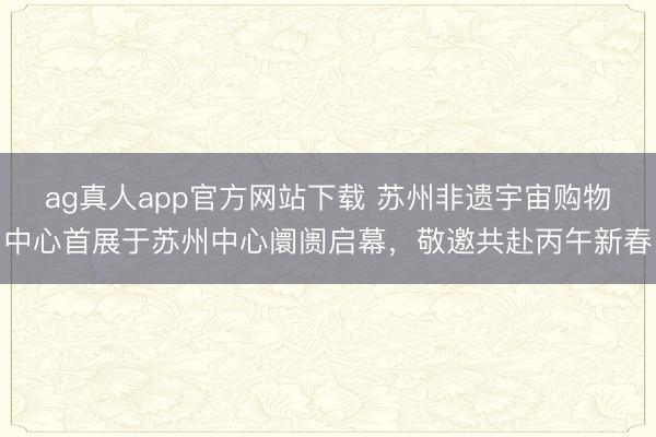 ag真人app官方网站下载 苏州非遗宇宙购物中心首展于苏州中心阛阓启幕，敬邀共赴丙午新春