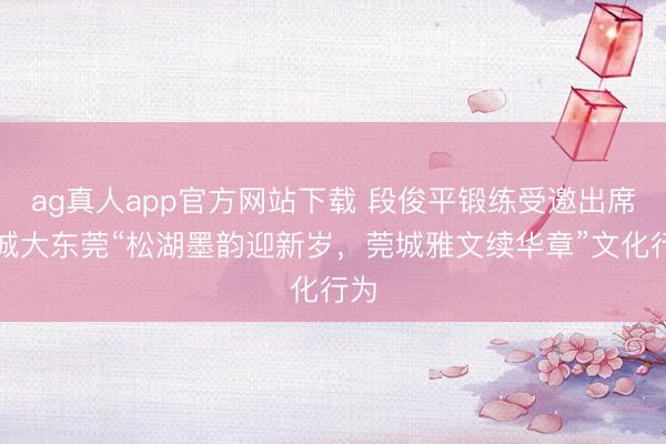 ag真人app官方网站下载 段俊平锻练受邀出席港城大东莞“松湖墨韵迎新岁，莞城雅文续华章”文化行为