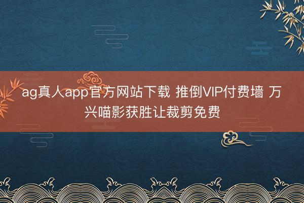 ag真人app官方网站下载 推倒VIP付费墙 万兴喵影获胜让裁剪免费