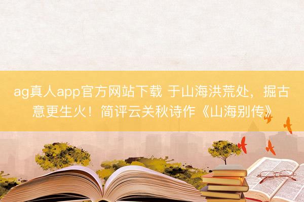 ag真人app官方网站下载 于山海洪荒处，掘古意更生火！简评云关秋诗作《山海别传》
