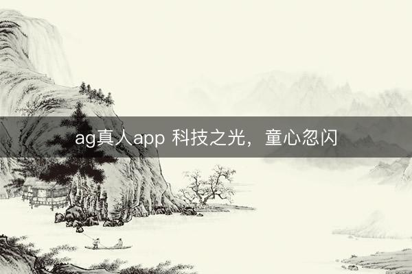 ag真人app 科技之光，童心忽闪