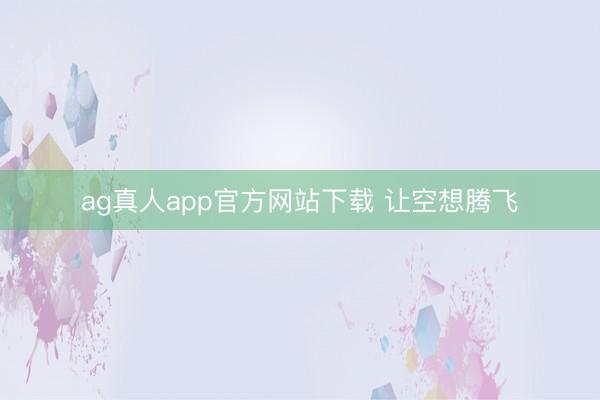ag真人app官方网站下载 让空想腾飞
