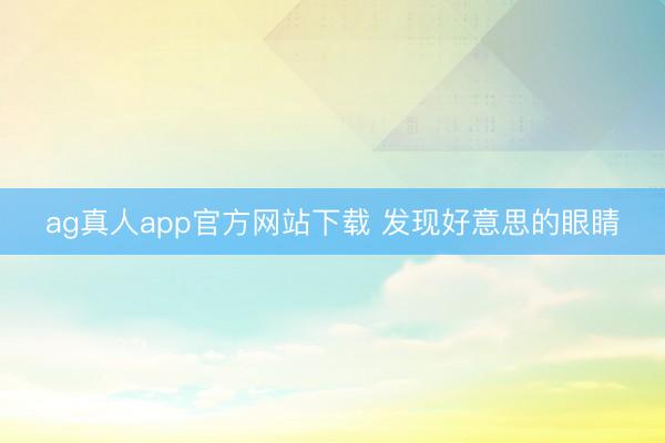 ag真人app官方网站下载 发现好意思的眼睛