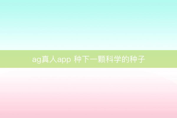 ag真人app 种下一颗科学的种子