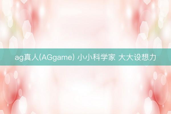 ag真人(AGgame) 小小科学家 大大设想力