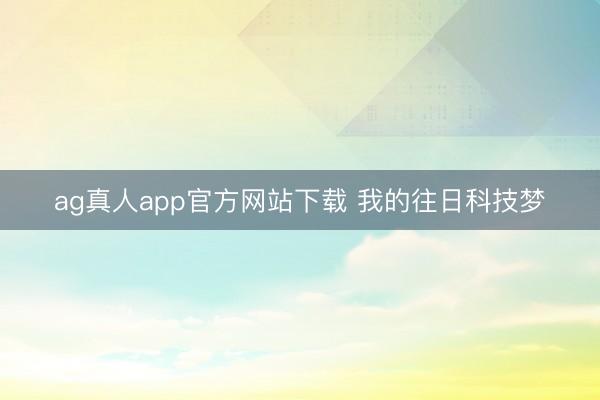 ag真人app官方网站下载 我的往日科技梦