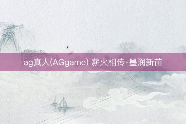 ag真人(AGgame) 薪火相传·墨润新苗
