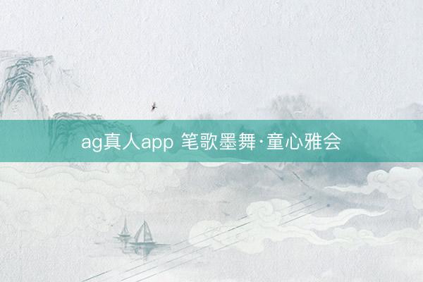 ag真人app 笔歌墨舞·童心雅会