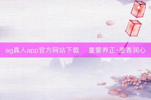 ag真人app官方网站下载 ​童蒙养正·墨香润心
