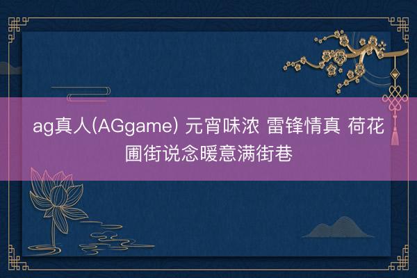 ag真人(AGgame) 元宵味浓 雷锋情真 荷花圃街说念暖意满街巷