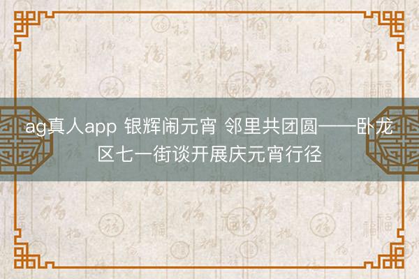 ag真人app 银辉闹元宵 邻里共团圆——卧龙区七一街谈开展庆元宵行径