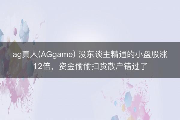 ag真人(AGgame) 没东谈主精通的小盘股涨12倍，资金偷偷扫货散户错过了