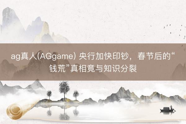 ag真人(AGgame) 央行加快印钞，春节后的“钱荒”真相竟与知识分裂