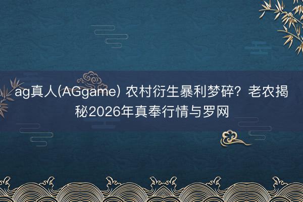 ag真人(AGgame) 农村衍生暴利梦碎？老农揭秘2026年真奉行情与罗网