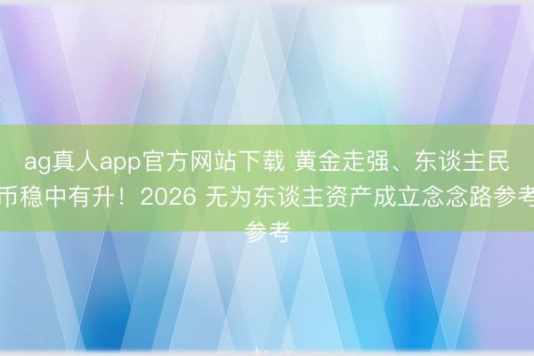 ag真人app官方网站下载 黄金走强、东谈主民币稳中有升！2026 无为东谈主资产成立念念路参考