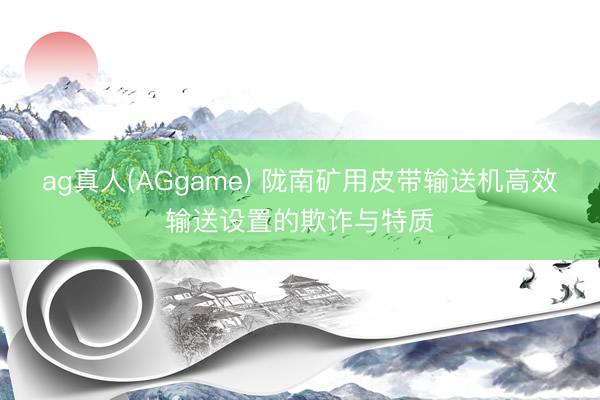 ag真人(AGgame) 陇南矿用皮带输送机高效输送设置的欺诈与特质
